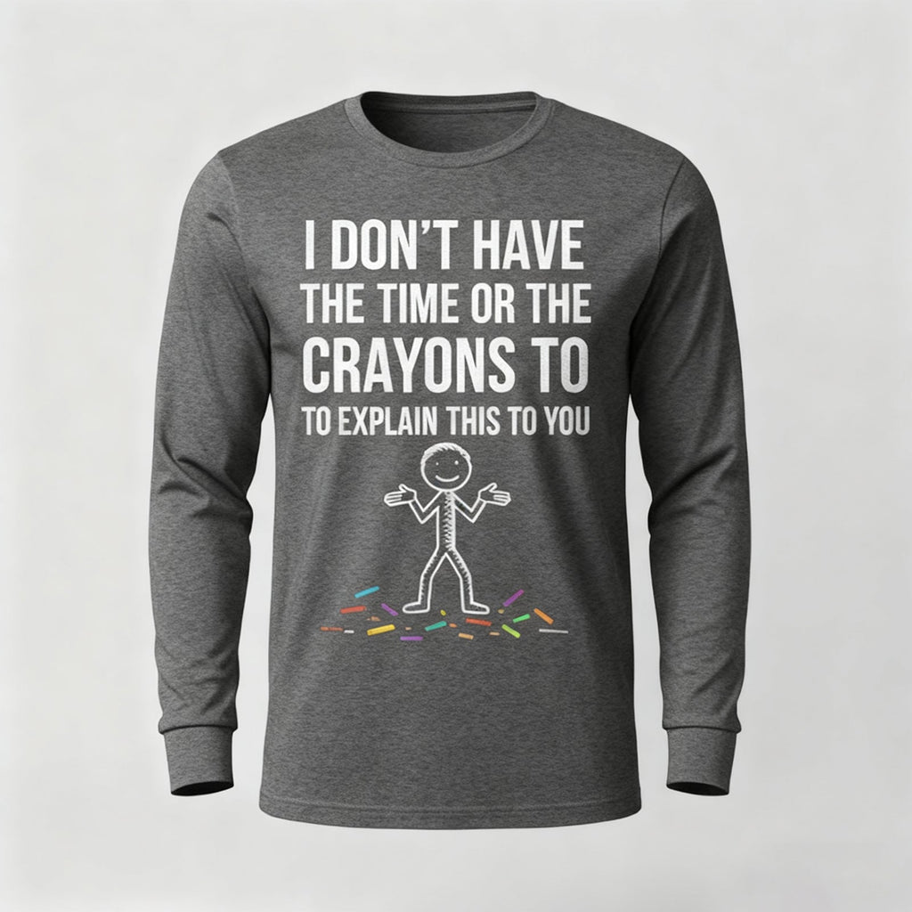 I Don't Have The Time Or The Crayons to Explain This to You Long Sleeves